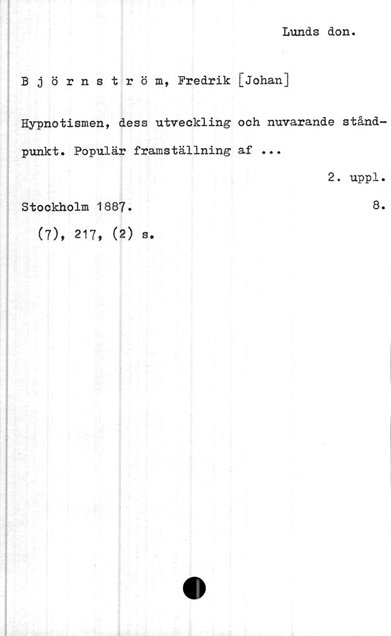  ﻿Lunds don
Björnström, Fredrik [Johan]
Hypnotismen, dess utveckling och nuvarande stånd-
punkt. Populär framställning af ...
2. uppl.
Stockholm 1887.
8